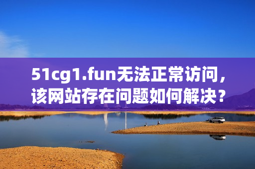 51cg1.fun无法正常访问，该网站存在问题如何解决？