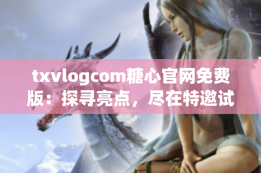 txvlogcom糖心官网免费版：探寻亮点，尽在特邀试用版!