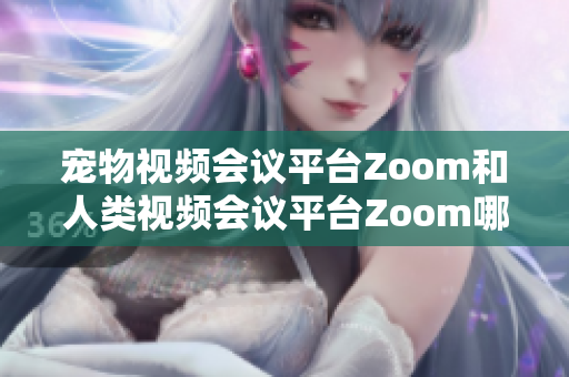 宠物视频会议平台Zoom和人类视频会议平台Zoom哪个更适合你的需求？