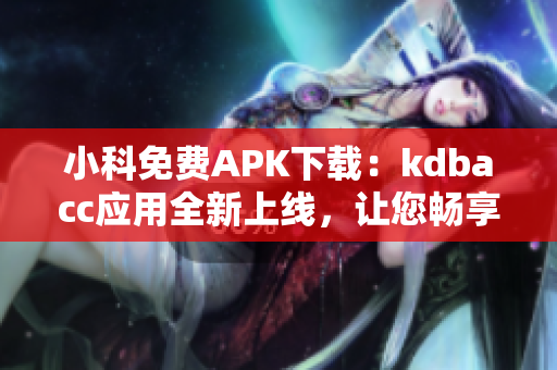 小科免费APK下载：kdbacc应用全新上线，让您畅享安全、便捷的手机管理服务