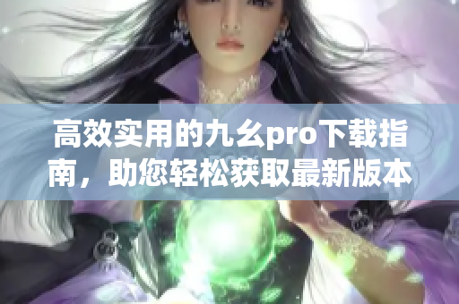 高效实用的九幺pro下载指南，助您轻松获取最新版本！