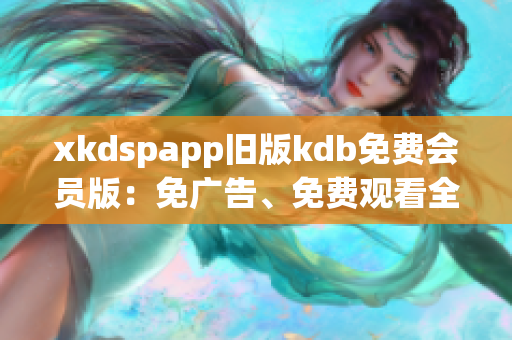 xkdspapp旧版kdb免费会员版：免广告、免费观看全部K歌视频