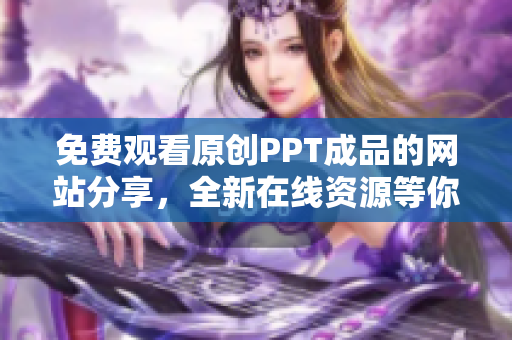 免费观看原创PPT成品的网站分享，全新在线资源等你免费观看！