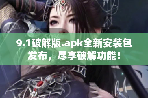 9.1破解版.apk全新安装包发布，尽享破解功能！