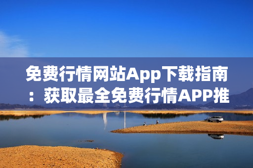 免费行情网站App下载指南：获取最全免费行情APP推荐列表