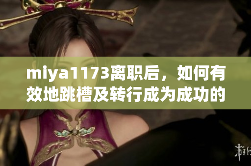 miya1173离职后，如何有效地跳槽及转行成为成功的关键