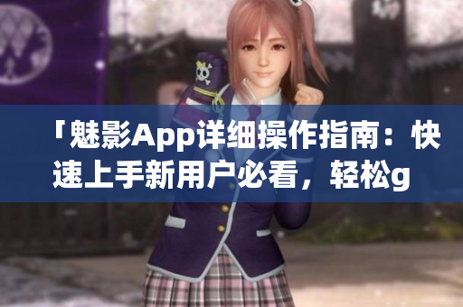 「魅影App详细操作指南：快速上手新用户必看，轻松get全面功能！」