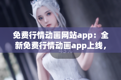 免费行情动画网站app：全新免费行情动画app上线，精彩行情动画尽在掌握