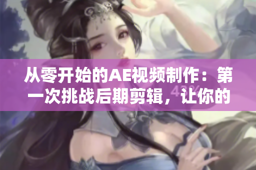 从零开始的AE视频制作：第一次挑战后期剪辑，让你的创意无限延伸