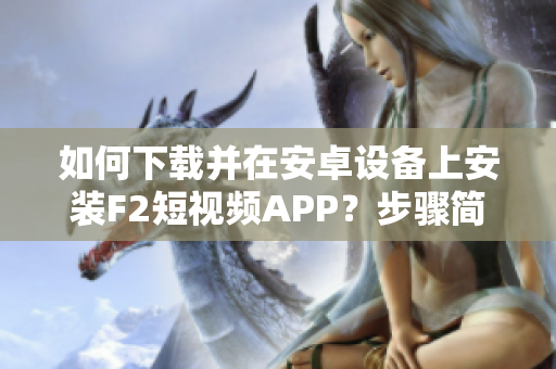 如何下载并在安卓设备上安装F2短视频APP？步骤简单易懂，让您轻松畅享精彩视频内容！