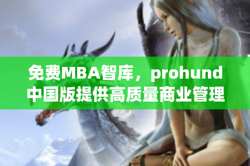 免费MBA智库，prohund中国版提供高质量商业管理课程