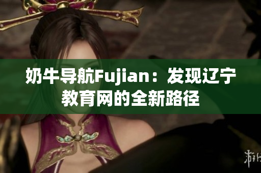 奶牛导航Fujian：发现辽宁教育网的全新路径