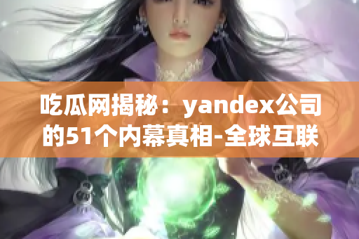 吃瓜网揭秘：yandex公司的51个内幕真相-全球互联网巨头曝光