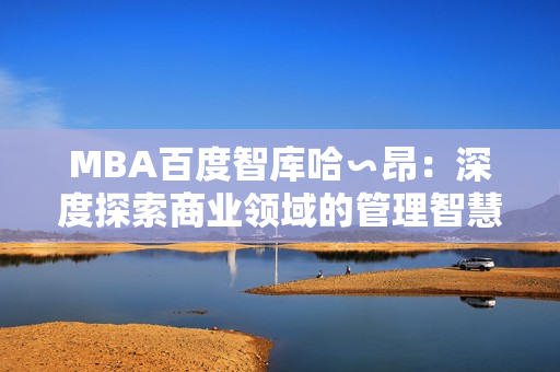 MBA百度智库哈∽昂：深度探索商业领域的管理智慧