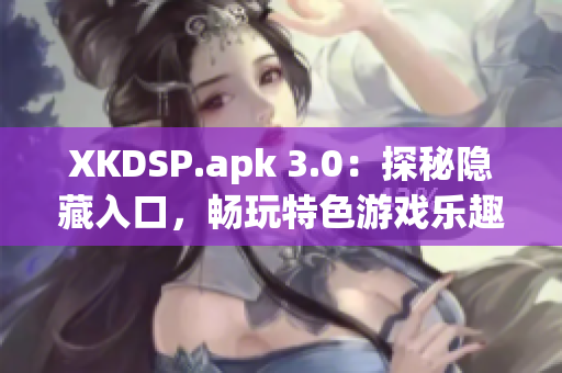 XKDSP.apk 3.0：探秘隐藏入口，畅玩特色游戏乐趣