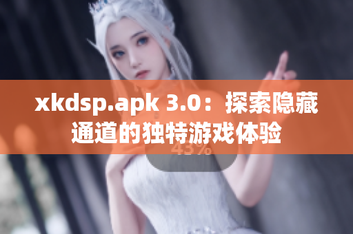 xkdsp.apk 3.0：探索隐藏通道的独特游戏体验