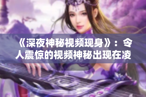 《深夜神秘视频现身》：令人震惊的视频神秘出现在凌晨三点，引发无尽猜测。