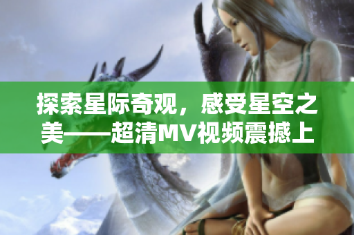 探索星际奇观，感受星空之美——超清MV视频震撼上线!