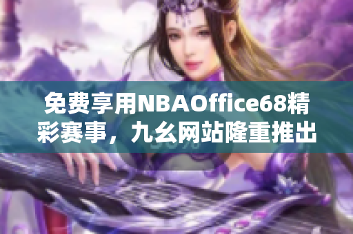 免费享用NBAOffice68精彩赛事，九幺网站隆重推出专属免费版！