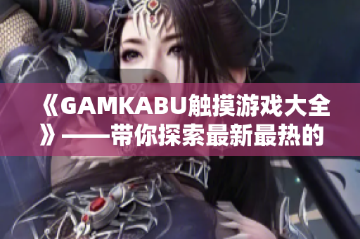 《GAMKABU触摸游戏大全》——带你探索最新最热的触摸游戏世界