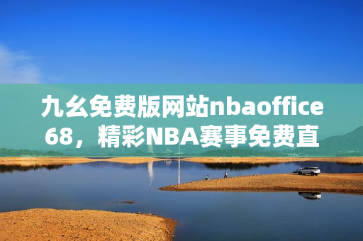 九幺免费版网站nbaoffice68，精彩NBA赛事免费直播平台