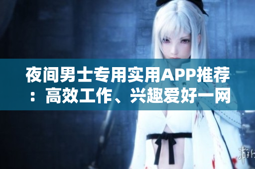 夜间男士专用实用APP推荐：高效工作、兴趣爱好一网打尽