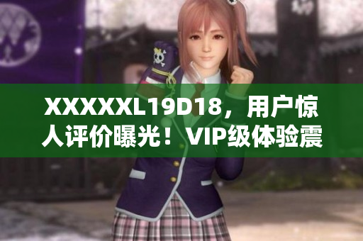 XXXXXL19D18，用户惊人评价曝光！VIP级体验震撼来袭