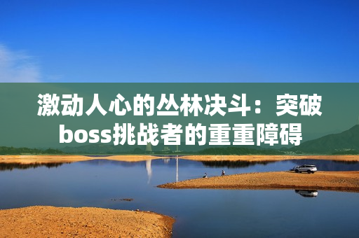 激动人心的丛林决斗：突破boss挑战者的重重障碍