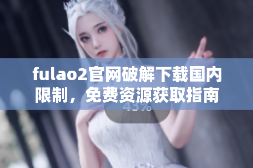 fulao2官网破解下载国内限制，免费资源获取指南