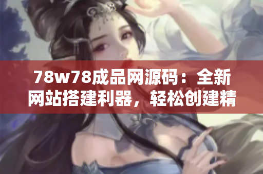 78w78成品网源码：全新网站搭建利器，轻松创建精美网页