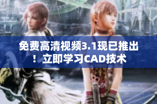 免费高清视频3.1现已推出！立即学习CAD技术