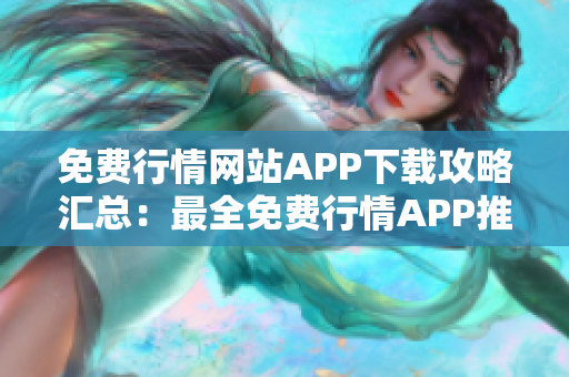 免费行情网站APP下载攻略汇总：最全免费行情APP推荐大全及下载指南