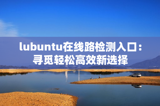 lubuntu在线路检测入口：寻觅轻松高效新选择