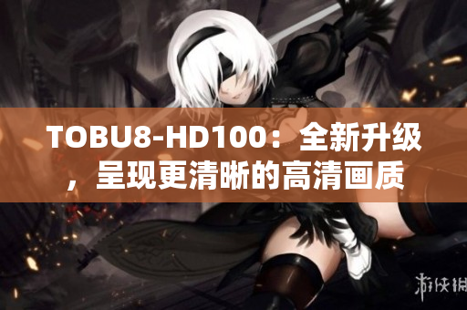 TOBU8-HD100：全新升级，呈现更清晰的高清画质