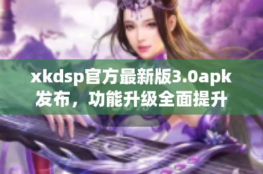 xkdsp官方最新版3.0apk发布，功能升级全面提升