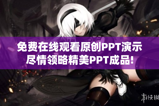 免费在线观看原创PPT演示尽情领略精美PPT成品!