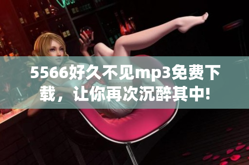 5566好久不见mp3免费下载，让你再次沉醉其中!