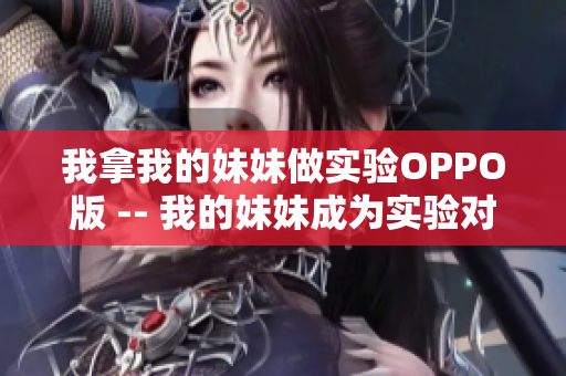 我拿我的妹妹做实验OPPO版 -- 我的妹妹成为实验对象？OPPO手机引发争议