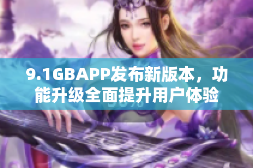 9.1GBAPP发布新版本，功能升级全面提升用户体验