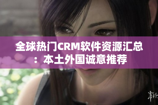 全球热门CRM软件资源汇总：本土外国诚意推荐