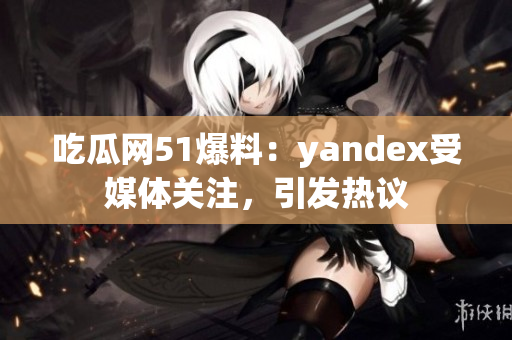 吃瓜网51爆料：yandex受媒体关注，引发热议