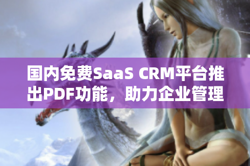 国内免费SaaS CRM平台推出PDF功能，助力企业管理转型