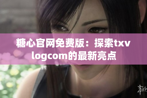 糖心官网免费版：探索txvlogcom的最新亮点