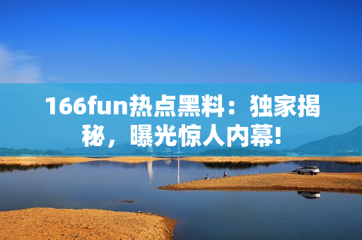 166fun热点黑料：独家揭秘，曝光惊人内幕!