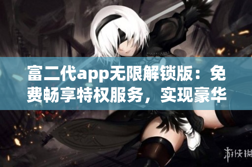 富二代app无限解锁版：免费畅享特权服务，实现豪华生活！