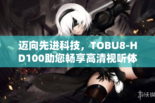 迈向先进科技，TOBU8-HD100助您畅享高清视听体验