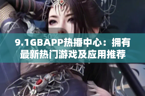 9.1GBAPP热播中心：拥有最新热门游戏及应用推荐