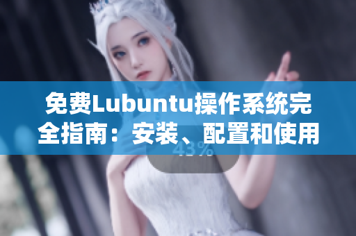 免费Lubuntu操作系统完全指南：安装、配置和使用详解