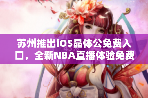 苏州推出iOS晶体公免费入口，全新NBA直播体验免费开启