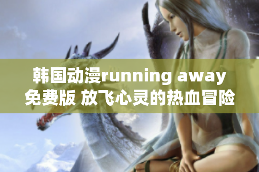 韩国动漫running away免费版 放飞心灵的热血冒险！